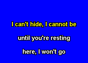 I can't hide, I cannot be

until you're resting

here, I won't go