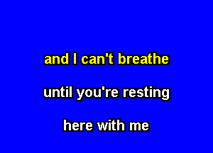 and I can't breathe

until you're resting

here with me