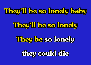 They'll be so lonely baby

They'll be so lonely

They be so lonely

they could die