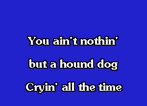 You ain't nothin'

but a hound dog

Cryin' all the time