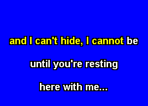 and I can't hide, I cannot be

until you're resting

here with me...