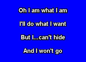 Oh I am what I am
I'll do what I want

But l...can't hide

And I won't go