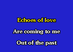 Echoes of love

Are coming to me

Out of the past