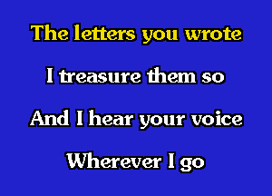 The letters you wrote
I treasure them so
And I hear your voice

Wherever I go