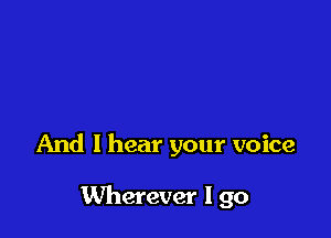 And I hear your voice

Wherever I go