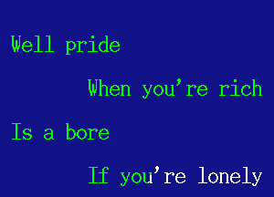 Well pride

When you re rich

Is a bore

If you re lonely