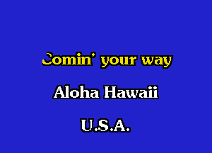 Comin' your way

Aloha Hawaii

USA.