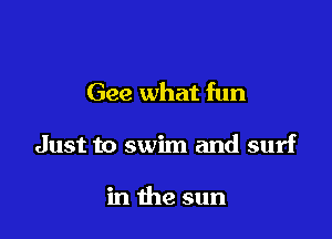 Gee what fun

Just to swim and surf

in the sun