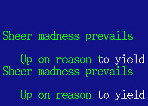 Sheer madness prevails

Up on reason to yield
Sheer madness prevails

Up on reason to yield