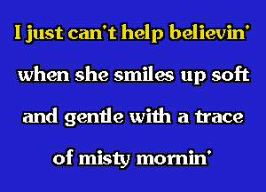 I just can't help believin'
when she smiles up soft
and gentle with a trace

of misty mornin'