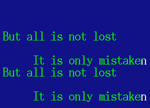 But all is not lost

It is only mistaken
But all is not lost

It is only mistaken