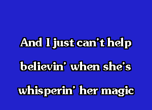 And I just can't help
believin' when she's

whisperin' her magic