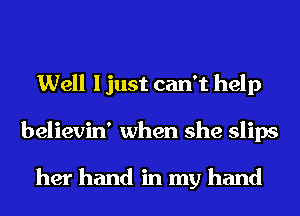 Well I just can't help
believin' when she slips

her hand in my hand