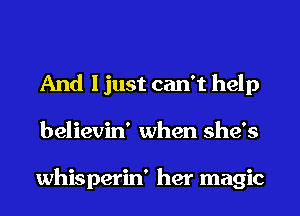 And I just can't help
believin' when she's

whisperin' her magic