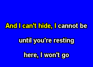 And I can't hide, I cannot be

until you're resting

here, I won't go