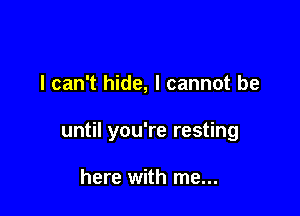 I can't hide, I cannot be

until you're resting

here with me...