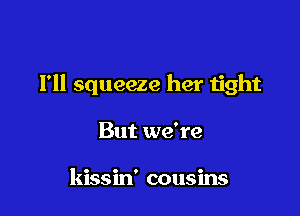 I'll squeeze her tight

But we're

kissin' cousins