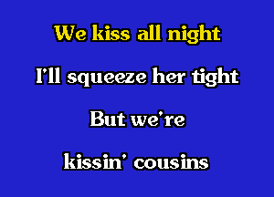 We kiss all night

I'll squeeze her tight

But we're

kissin' cousins