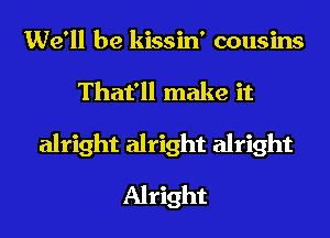 We'll be kissin' cousins
That'll make it
alright alright alright
Alright
