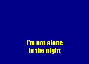 I'm not alone
in the night