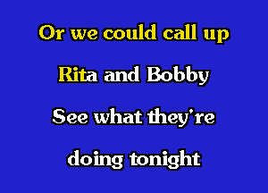 Or we could call up
Rita and Bobby

See what they're

doing tonight