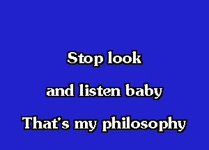 Stop look

and listen baby

That's my philosophy