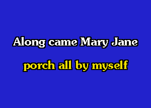 Along came Mary Jane

porch all by myself