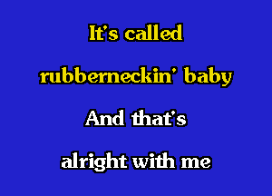 It's called

rubbemeckin' baby

And that's

alright with me