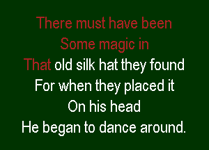 have been
Some magic in
That old silk hat they found

For when they placed it
On his head
He began to c'