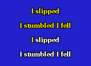 I slipped
lstumbled I fell

I slipped

I stumbled I fell