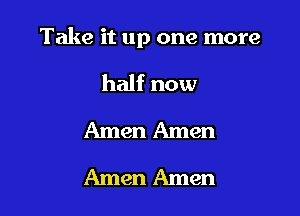 Take it up one more

half now
Amen Amen
Amen Amen