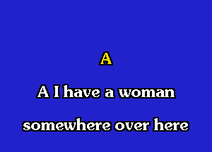 A

A I have a woman

somewhere over here