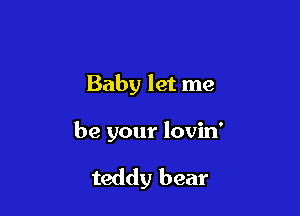 Baby let me

be your lovin'

teddy bear