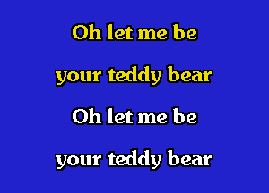 Oh let me be
your teddy bear
Oh let me be

your teddy bear