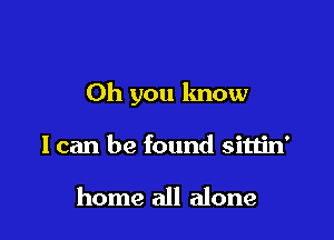 Oh you know

I can be found sittin'

home all alone