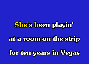She's been playin'
at a room on the strip

for ten years in Vegas