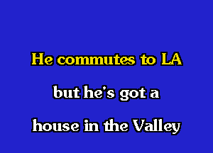He commutes to LA

but he's got a

house in the Valley