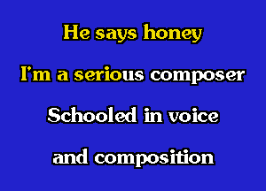He says honey
I'm a serious composer
Schooled in voice

and composition