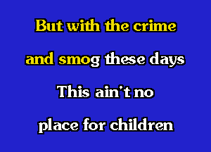 But with the crime
and smog thwe days
This ain't no

place for children