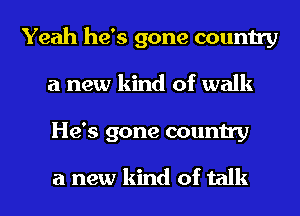 Yeah he's gone country
a new kind of walk
He's gone country

a new kind of talk