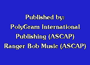 Published bgn
PolyGram International
Publishing (ASCAP)
Ranger Bob Music (ASCAP)