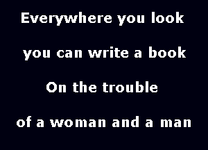 Everywhere you look
you can write a book
On the trouble

of a woman and a man