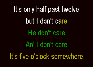 It's only half past twelve

but I don't care

It's We o'clock somewhere