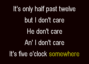 It's only half past twelve

but I don't care
He don't care
An' I don't care
It's We o'clock somewhere