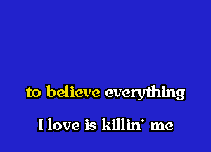 to believe everything

I love is killin' me