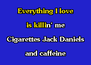 Everything I love
is killin' me
Cigarettes Jack Daniels

and caffeine