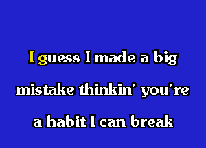 I guess I made a big
mistake thinkin' you're

a habit I can break