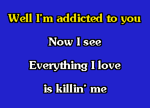 Well I'm addicted to you

Now 1599

Everything I love

is killin' me