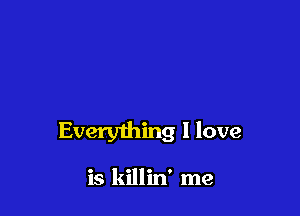 Everything I love

is killin' me