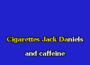 Cigarettes Jack Daniels

and caffeine